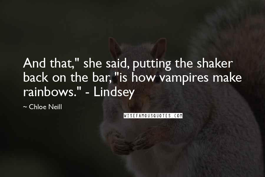 Chloe Neill Quotes: And that," she said, putting the shaker back on the bar, "is how vampires make rainbows." - Lindsey