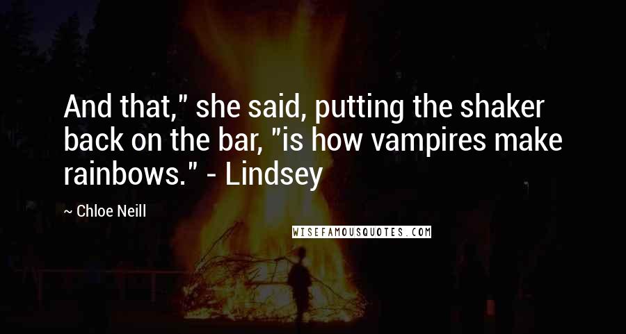 Chloe Neill Quotes: And that," she said, putting the shaker back on the bar, "is how vampires make rainbows." - Lindsey