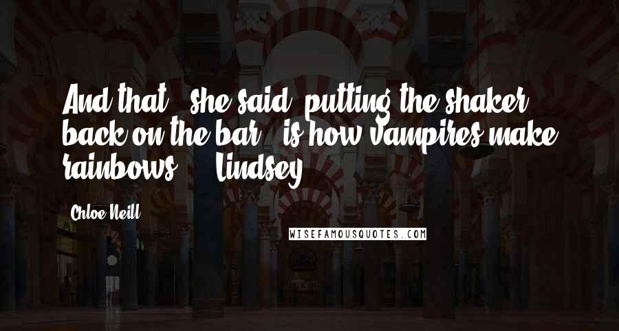 Chloe Neill Quotes: And that," she said, putting the shaker back on the bar, "is how vampires make rainbows." - Lindsey