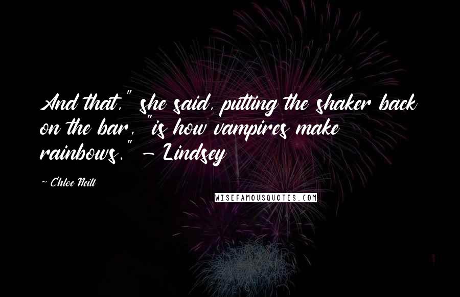 Chloe Neill Quotes: And that," she said, putting the shaker back on the bar, "is how vampires make rainbows." - Lindsey
