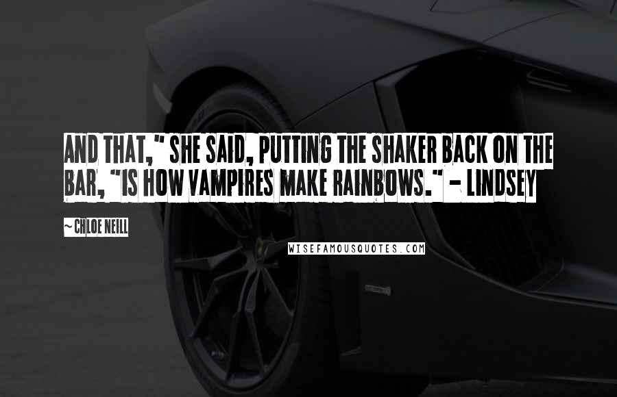 Chloe Neill Quotes: And that," she said, putting the shaker back on the bar, "is how vampires make rainbows." - Lindsey