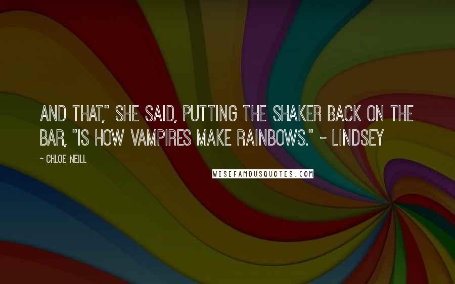 Chloe Neill Quotes: And that," she said, putting the shaker back on the bar, "is how vampires make rainbows." - Lindsey