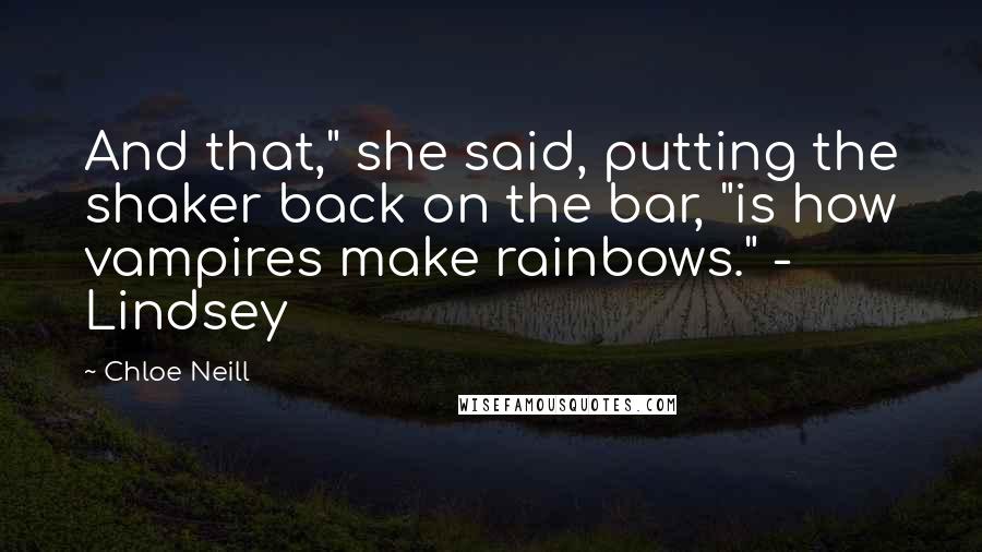 Chloe Neill Quotes: And that," she said, putting the shaker back on the bar, "is how vampires make rainbows." - Lindsey
