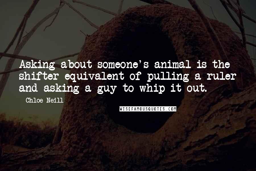 Chloe Neill Quotes: Asking about someone's animal is the shifter equivalent of pulling a ruler and asking a guy to whip it out.