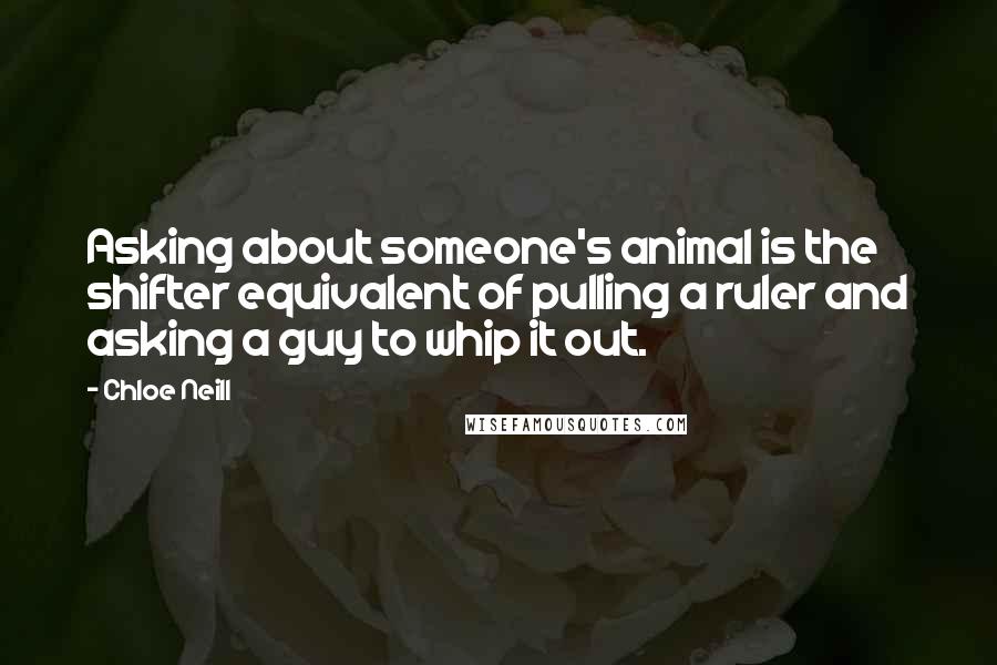 Chloe Neill Quotes: Asking about someone's animal is the shifter equivalent of pulling a ruler and asking a guy to whip it out.