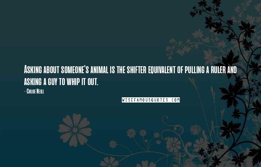 Chloe Neill Quotes: Asking about someone's animal is the shifter equivalent of pulling a ruler and asking a guy to whip it out.