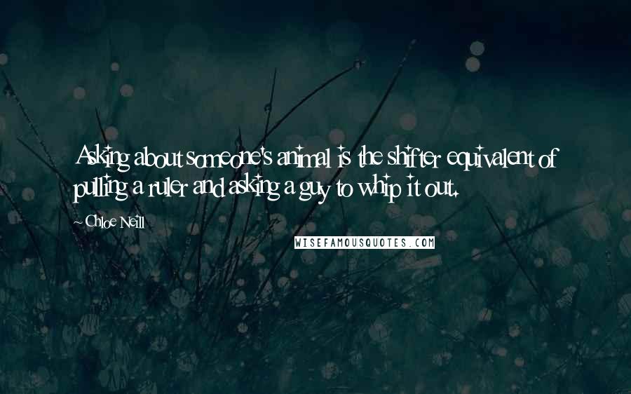 Chloe Neill Quotes: Asking about someone's animal is the shifter equivalent of pulling a ruler and asking a guy to whip it out.