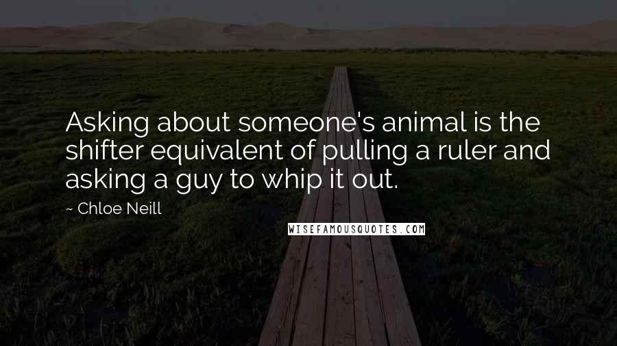 Chloe Neill Quotes: Asking about someone's animal is the shifter equivalent of pulling a ruler and asking a guy to whip it out.