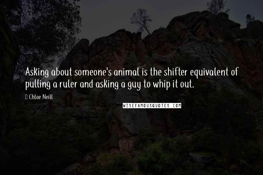 Chloe Neill Quotes: Asking about someone's animal is the shifter equivalent of pulling a ruler and asking a guy to whip it out.