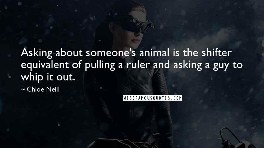 Chloe Neill Quotes: Asking about someone's animal is the shifter equivalent of pulling a ruler and asking a guy to whip it out.