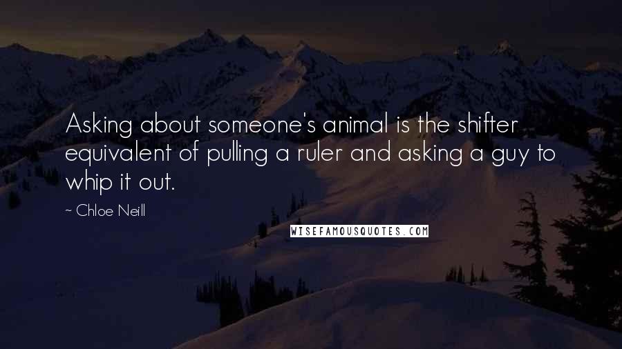 Chloe Neill Quotes: Asking about someone's animal is the shifter equivalent of pulling a ruler and asking a guy to whip it out.