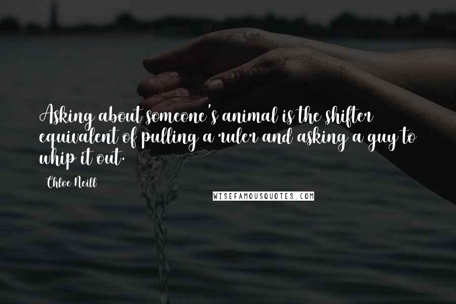 Chloe Neill Quotes: Asking about someone's animal is the shifter equivalent of pulling a ruler and asking a guy to whip it out.