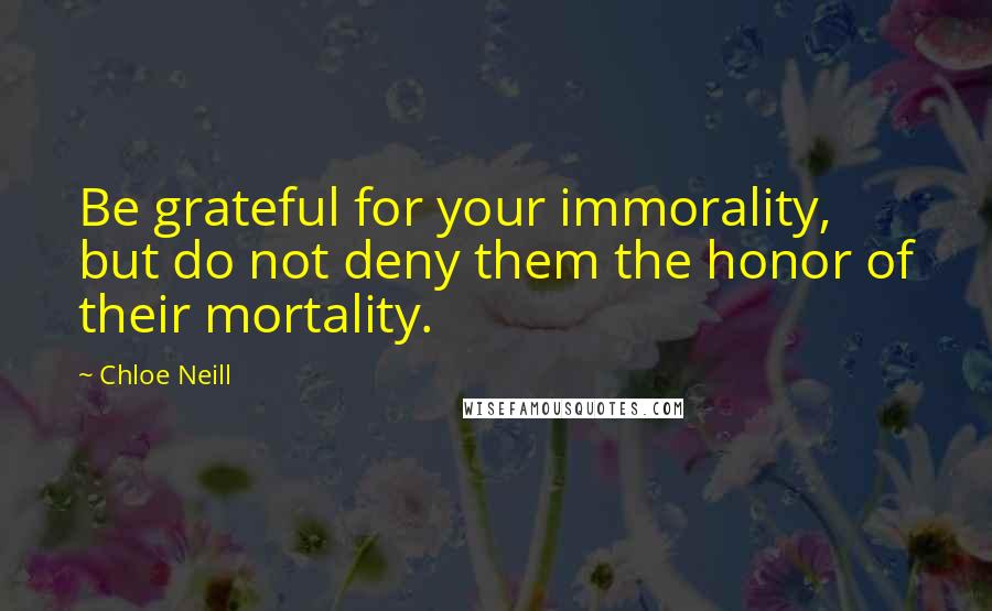 Chloe Neill Quotes: Be grateful for your immorality, but do not deny them the honor of their mortality.