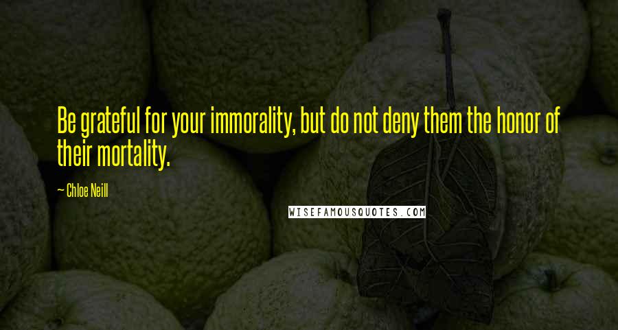 Chloe Neill Quotes: Be grateful for your immorality, but do not deny them the honor of their mortality.