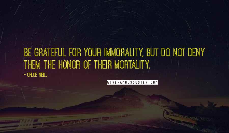 Chloe Neill Quotes: Be grateful for your immorality, but do not deny them the honor of their mortality.