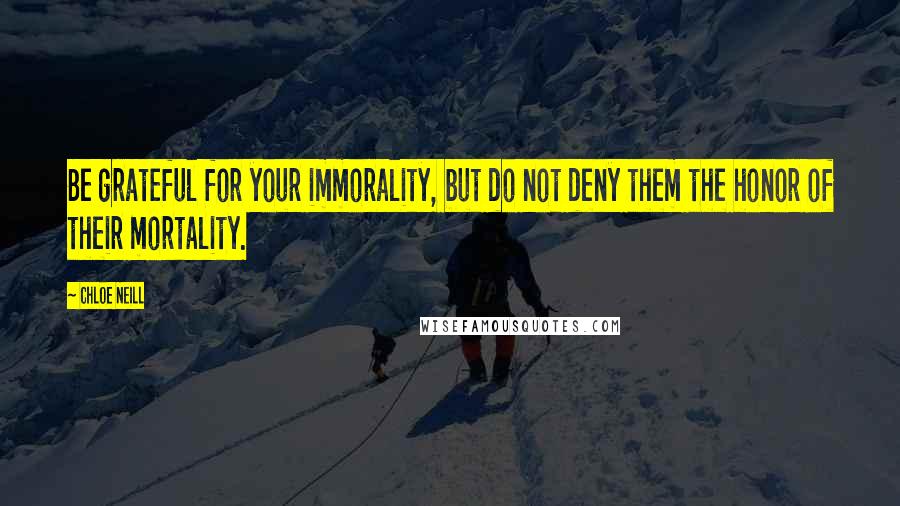 Chloe Neill Quotes: Be grateful for your immorality, but do not deny them the honor of their mortality.