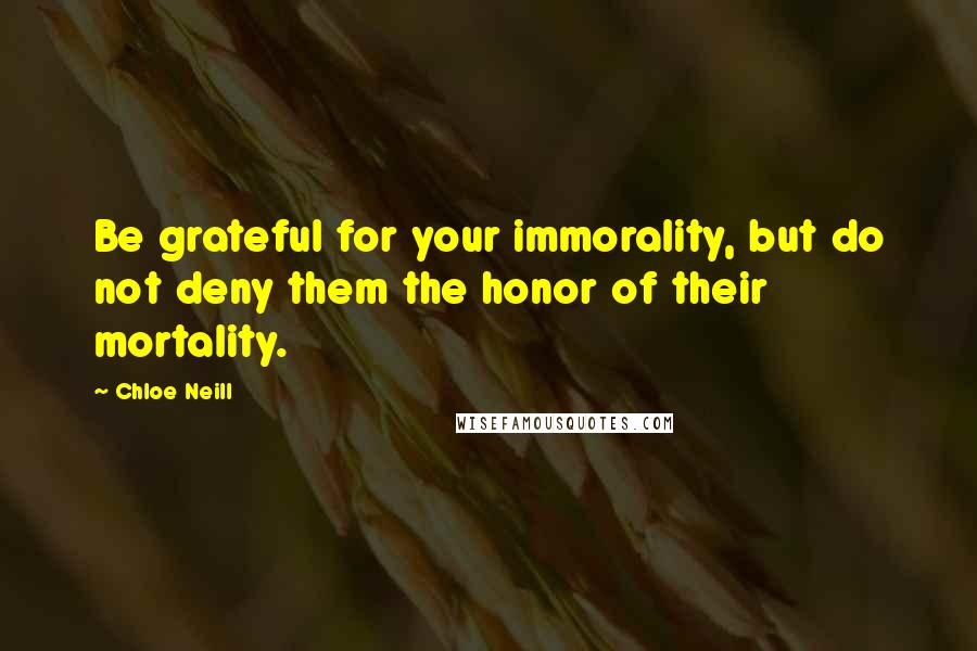 Chloe Neill Quotes: Be grateful for your immorality, but do not deny them the honor of their mortality.