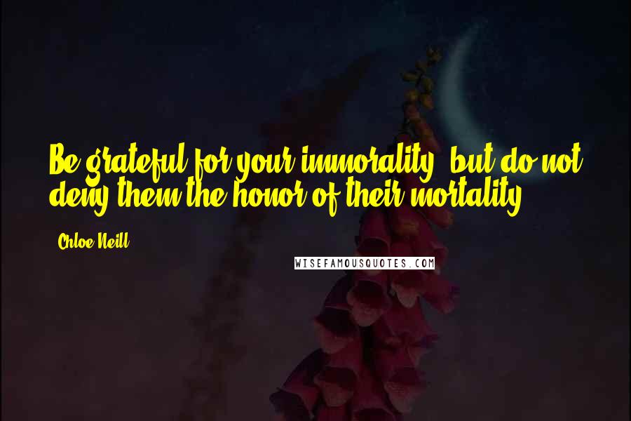 Chloe Neill Quotes: Be grateful for your immorality, but do not deny them the honor of their mortality.