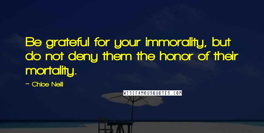 Chloe Neill Quotes: Be grateful for your immorality, but do not deny them the honor of their mortality.