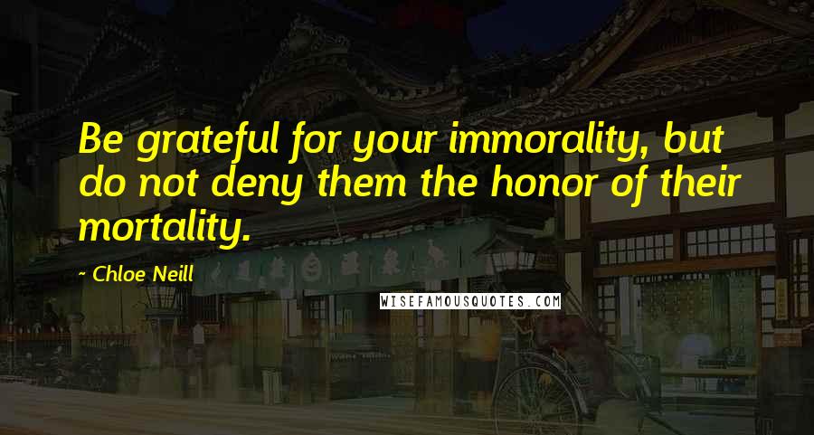 Chloe Neill Quotes: Be grateful for your immorality, but do not deny them the honor of their mortality.