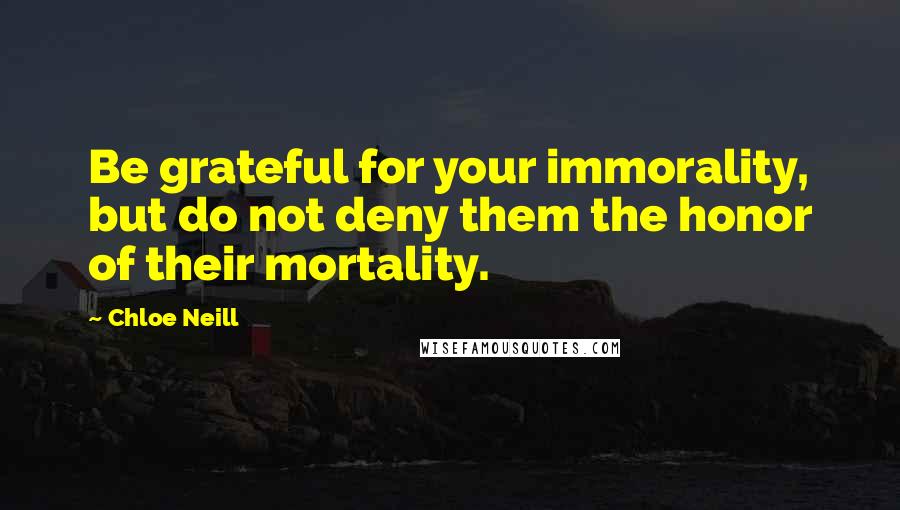 Chloe Neill Quotes: Be grateful for your immorality, but do not deny them the honor of their mortality.