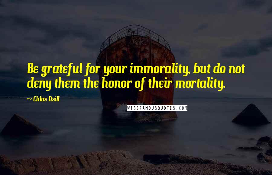 Chloe Neill Quotes: Be grateful for your immorality, but do not deny them the honor of their mortality.