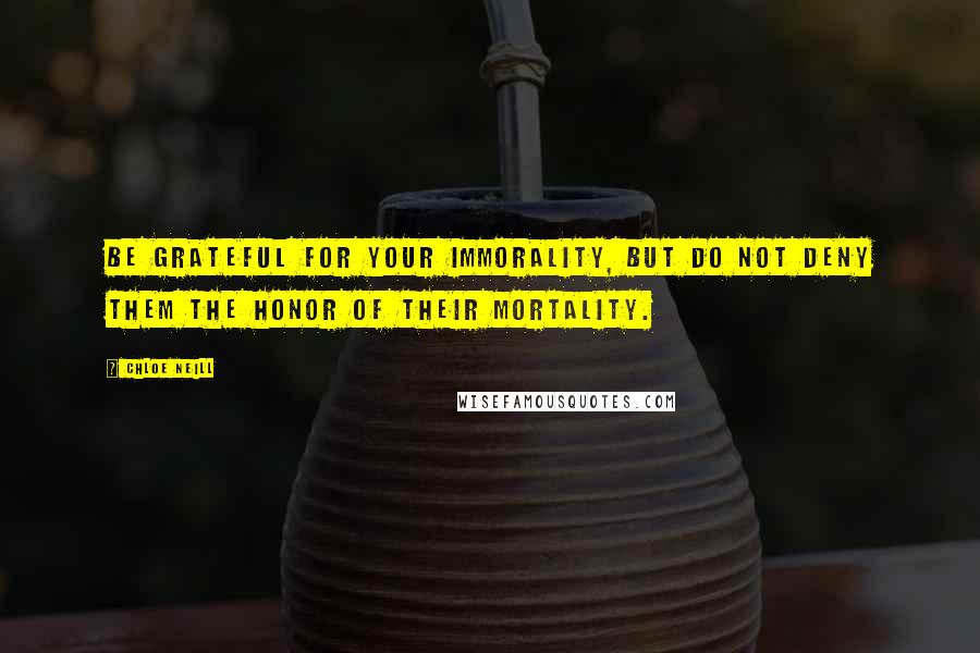 Chloe Neill Quotes: Be grateful for your immorality, but do not deny them the honor of their mortality.