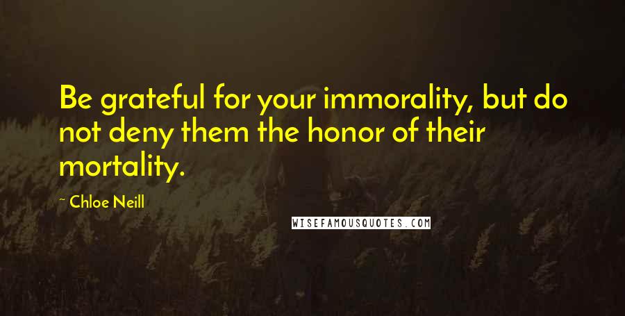 Chloe Neill Quotes: Be grateful for your immorality, but do not deny them the honor of their mortality.