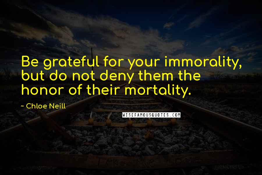 Chloe Neill Quotes: Be grateful for your immorality, but do not deny them the honor of their mortality.