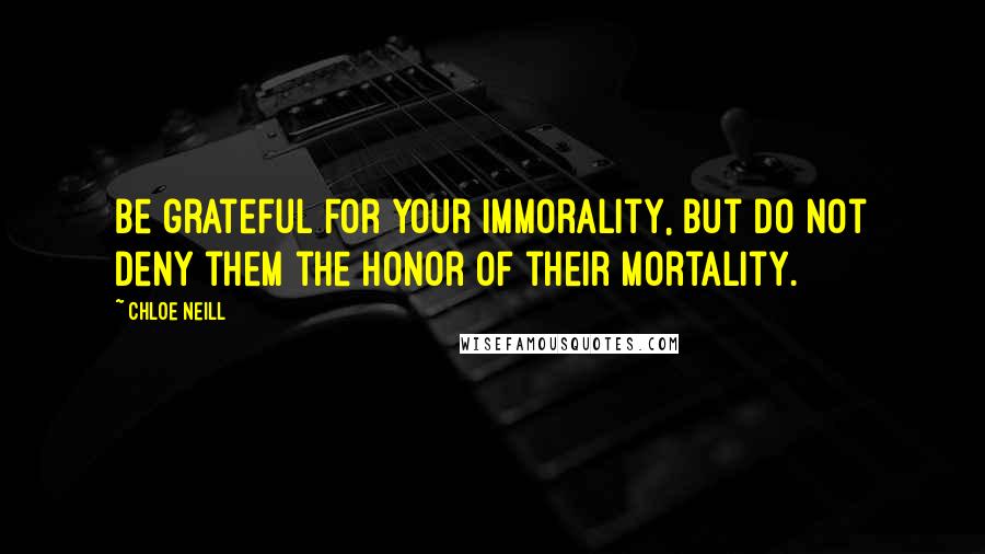 Chloe Neill Quotes: Be grateful for your immorality, but do not deny them the honor of their mortality.