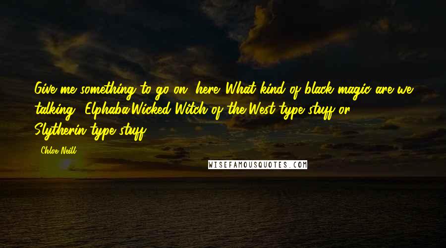 Chloe Neill Quotes: Give me something to go on, here. What kind of black magic are we talking? Elphaba,Wicked Witch of the West-type stuff or Slytherin-type stuff?