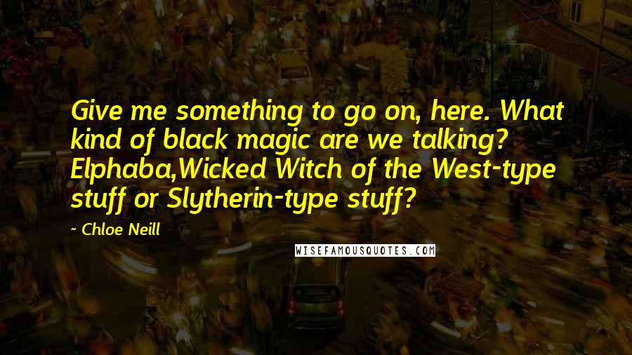 Chloe Neill Quotes: Give me something to go on, here. What kind of black magic are we talking? Elphaba,Wicked Witch of the West-type stuff or Slytherin-type stuff?