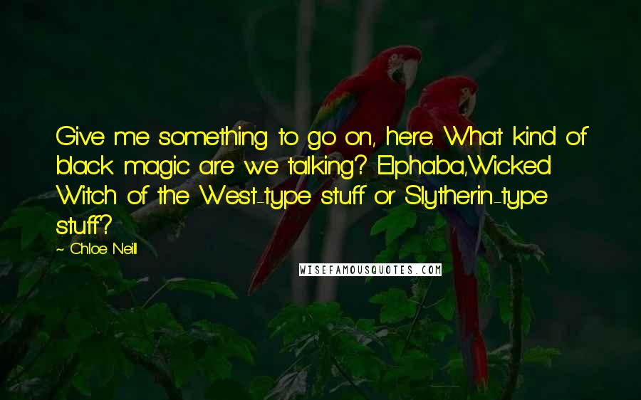 Chloe Neill Quotes: Give me something to go on, here. What kind of black magic are we talking? Elphaba,Wicked Witch of the West-type stuff or Slytherin-type stuff?