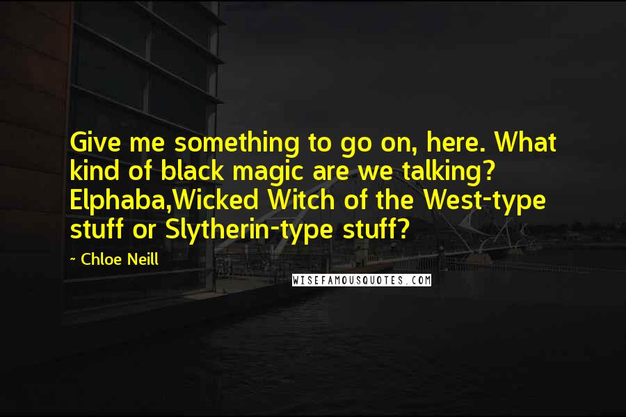 Chloe Neill Quotes: Give me something to go on, here. What kind of black magic are we talking? Elphaba,Wicked Witch of the West-type stuff or Slytherin-type stuff?
