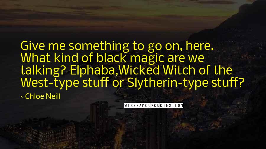 Chloe Neill Quotes: Give me something to go on, here. What kind of black magic are we talking? Elphaba,Wicked Witch of the West-type stuff or Slytherin-type stuff?