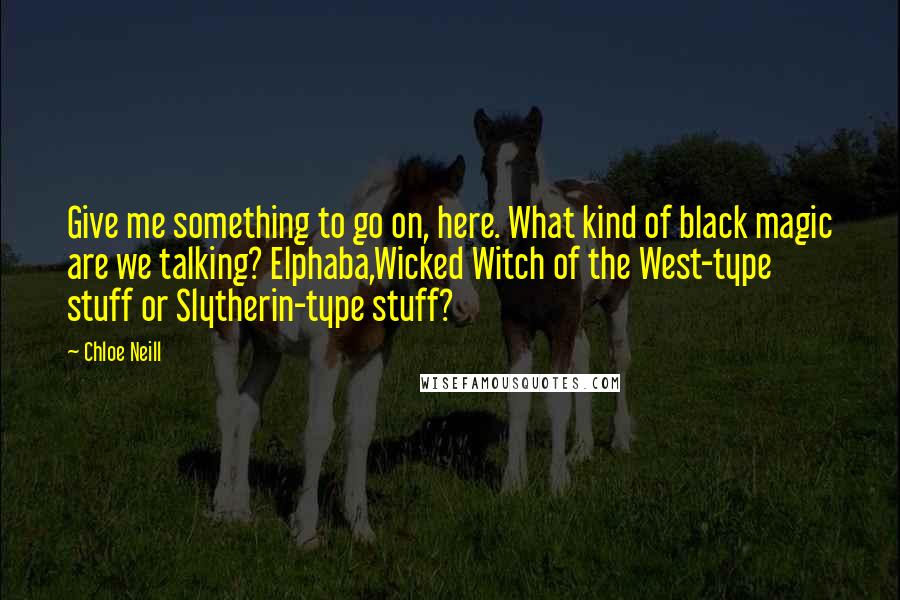 Chloe Neill Quotes: Give me something to go on, here. What kind of black magic are we talking? Elphaba,Wicked Witch of the West-type stuff or Slytherin-type stuff?