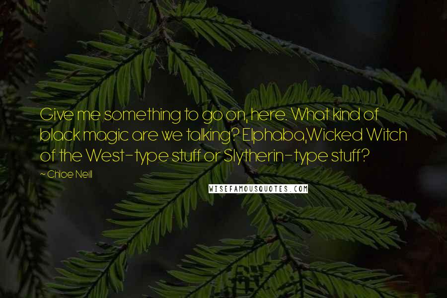 Chloe Neill Quotes: Give me something to go on, here. What kind of black magic are we talking? Elphaba,Wicked Witch of the West-type stuff or Slytherin-type stuff?