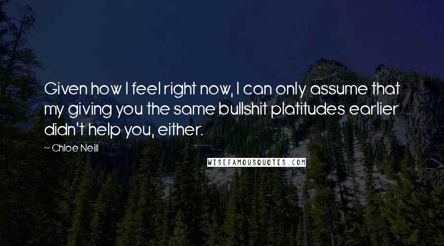 Chloe Neill Quotes: Given how I feel right now, I can only assume that my giving you the same bullshit platitudes earlier didn't help you, either.