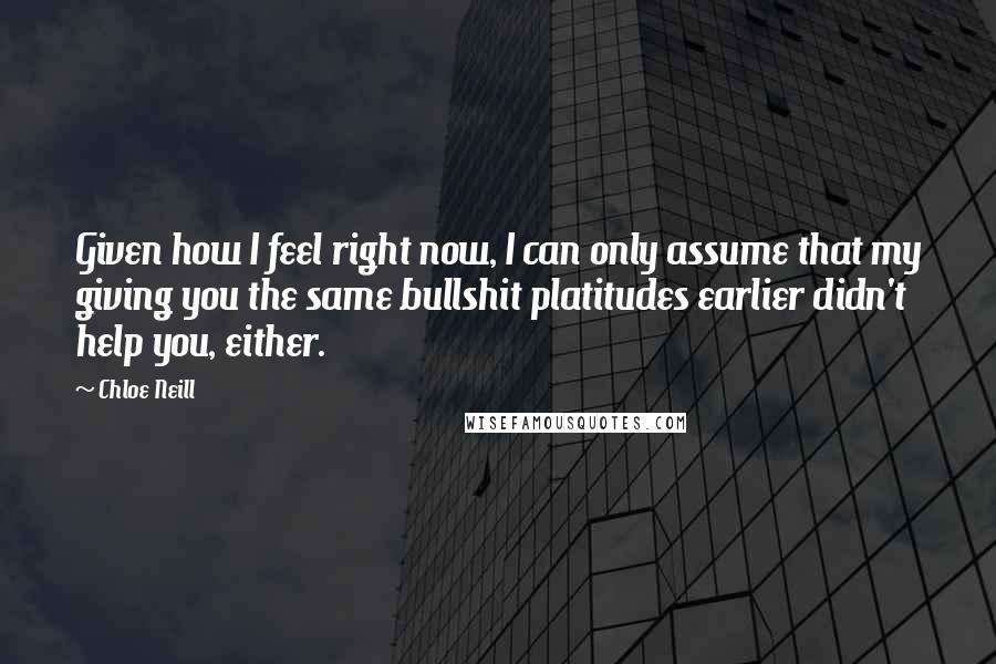 Chloe Neill Quotes: Given how I feel right now, I can only assume that my giving you the same bullshit platitudes earlier didn't help you, either.