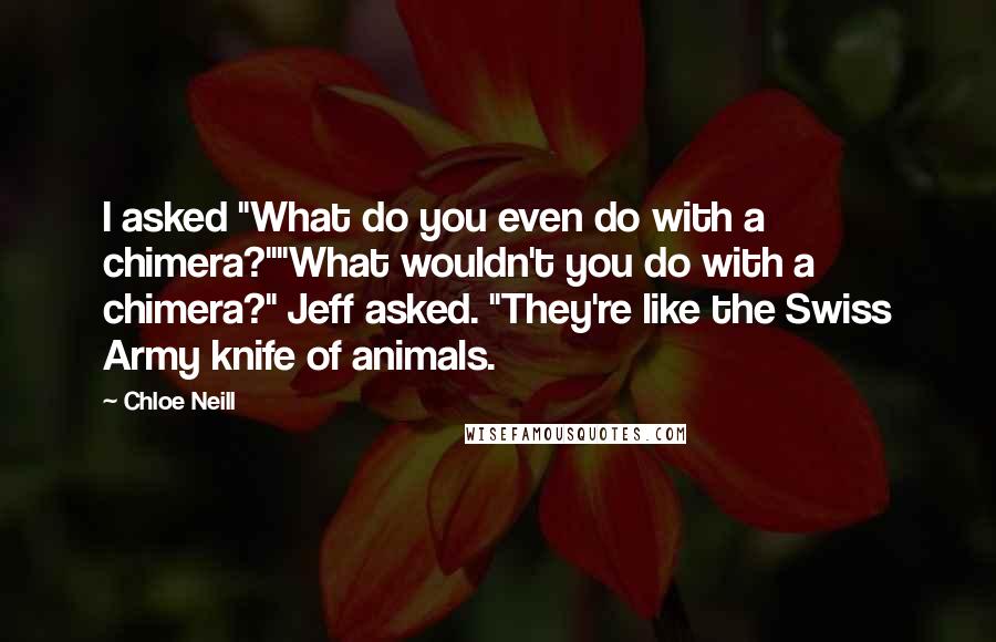 Chloe Neill Quotes: I asked "What do you even do with a chimera?""What wouldn't you do with a chimera?" Jeff asked. "They're like the Swiss Army knife of animals.