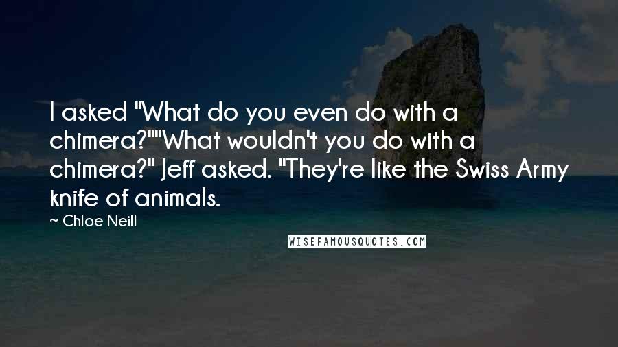 Chloe Neill Quotes: I asked "What do you even do with a chimera?""What wouldn't you do with a chimera?" Jeff asked. "They're like the Swiss Army knife of animals.