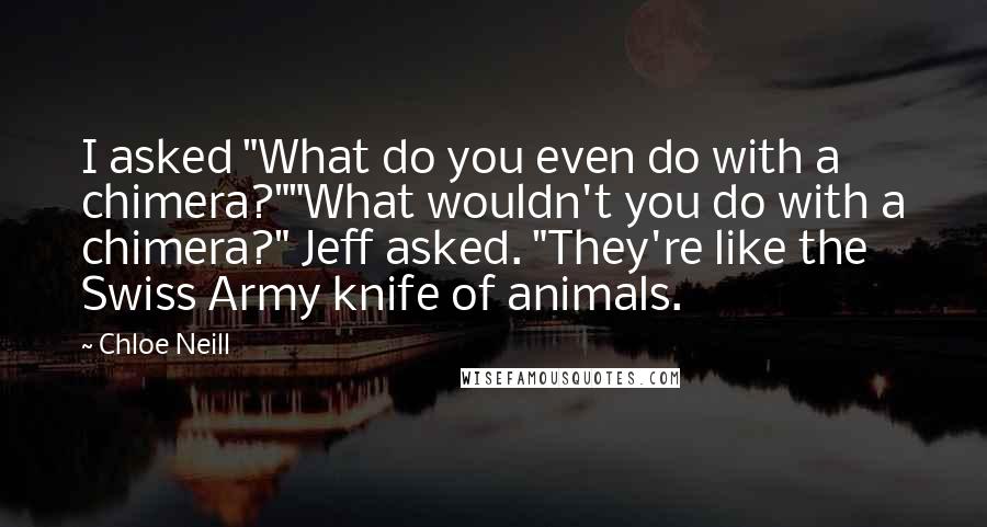 Chloe Neill Quotes: I asked "What do you even do with a chimera?""What wouldn't you do with a chimera?" Jeff asked. "They're like the Swiss Army knife of animals.