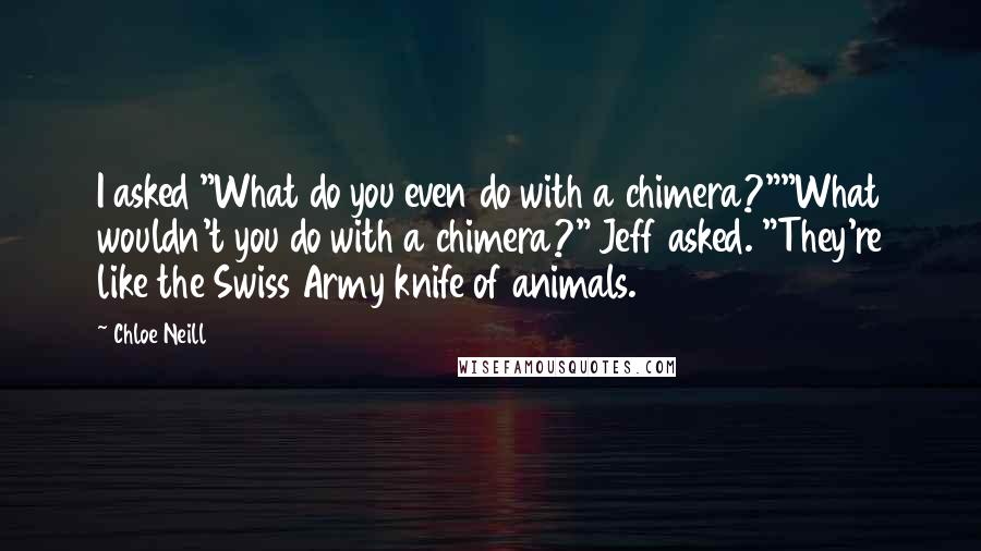 Chloe Neill Quotes: I asked "What do you even do with a chimera?""What wouldn't you do with a chimera?" Jeff asked. "They're like the Swiss Army knife of animals.