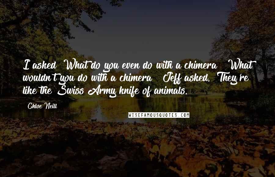 Chloe Neill Quotes: I asked "What do you even do with a chimera?""What wouldn't you do with a chimera?" Jeff asked. "They're like the Swiss Army knife of animals.