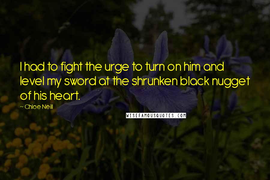 Chloe Neill Quotes: I had to fight the urge to turn on him and level my sword at the shrunken black nugget of his heart.