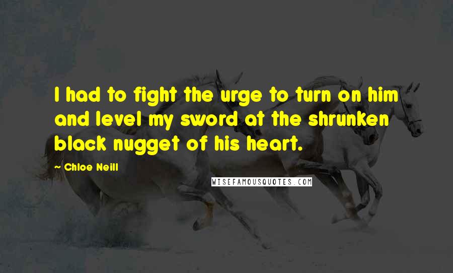 Chloe Neill Quotes: I had to fight the urge to turn on him and level my sword at the shrunken black nugget of his heart.