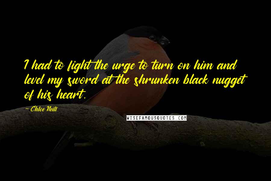 Chloe Neill Quotes: I had to fight the urge to turn on him and level my sword at the shrunken black nugget of his heart.