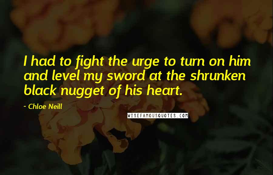 Chloe Neill Quotes: I had to fight the urge to turn on him and level my sword at the shrunken black nugget of his heart.