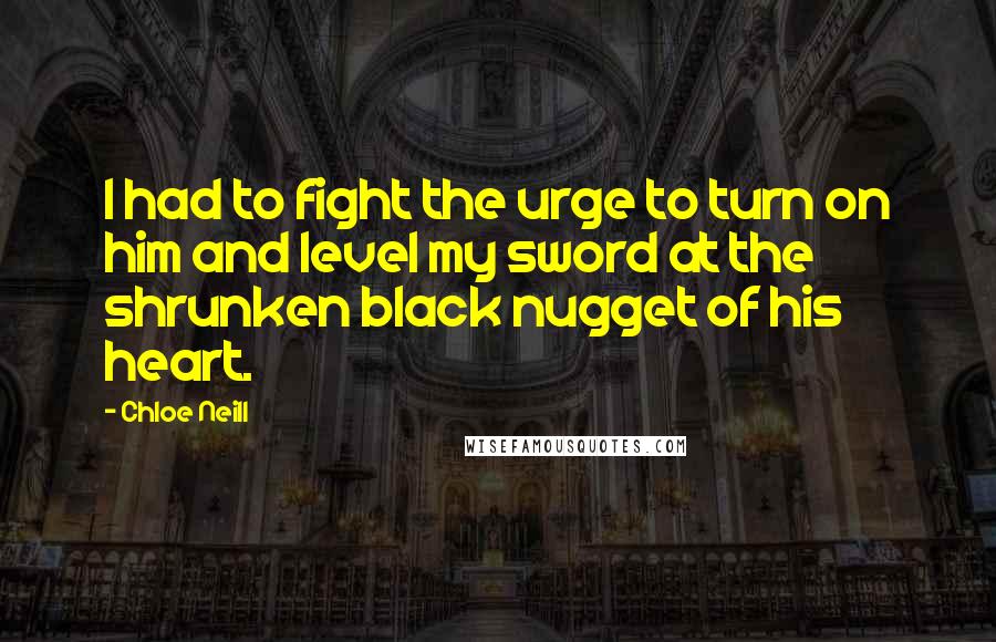 Chloe Neill Quotes: I had to fight the urge to turn on him and level my sword at the shrunken black nugget of his heart.