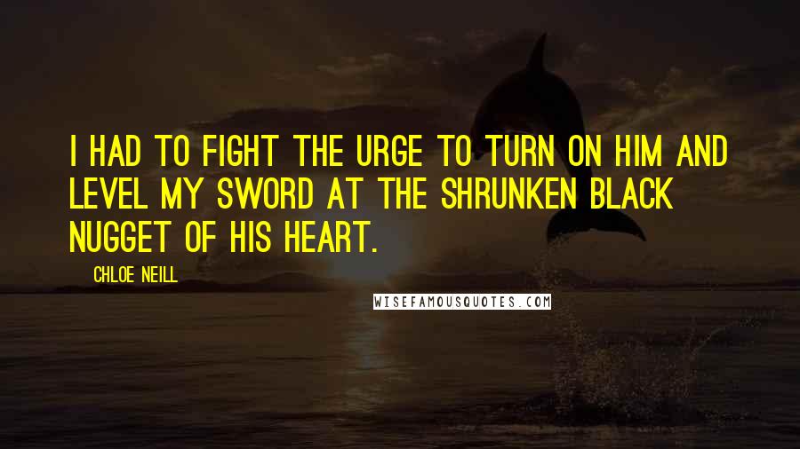 Chloe Neill Quotes: I had to fight the urge to turn on him and level my sword at the shrunken black nugget of his heart.